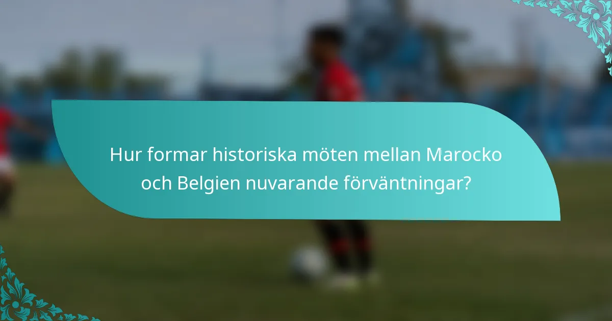 Hur formar historiska möten mellan Marocko och Belgien nuvarande förväntningar?