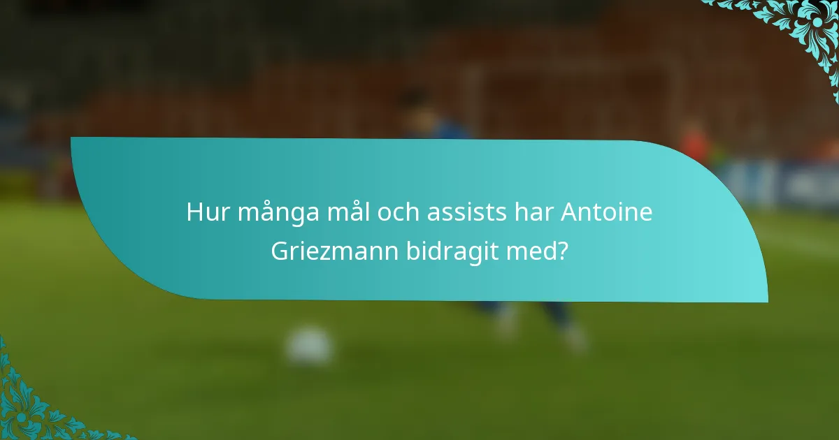 Hur många mål och assists har Antoine Griezmann bidragit med?