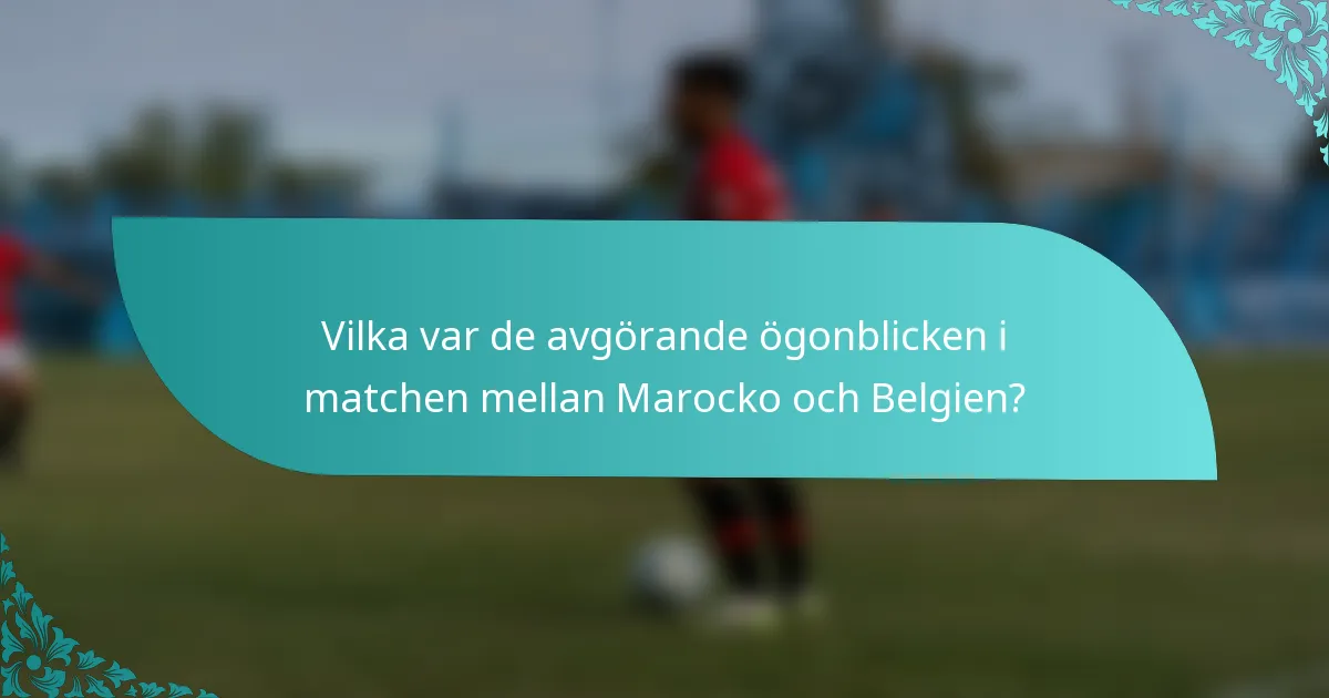 Vilka var de avgörande ögonblicken i matchen mellan Marocko och Belgien?